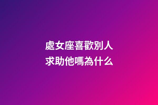 處女座喜歡別人求助他嗎為什么-第1張-星座運(yùn)勢(shì)-玄機(jī)派