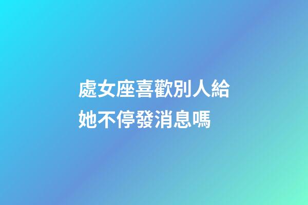 處女座喜歡別人給她不停發消息嗎-第1張-星座運勢-玄機派