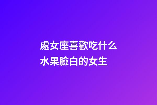處女座喜歡吃什么水果臉白的女生-第1張-星座運勢-玄機派