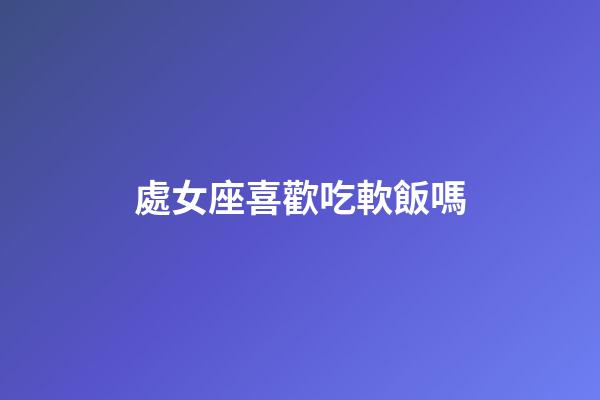 處女座喜歡吃軟飯嗎