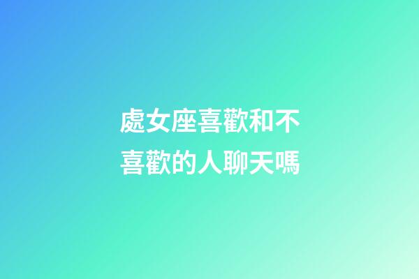 處女座喜歡和不喜歡的人聊天嗎-第1張-星座運勢-玄機派