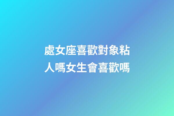處女座喜歡對象粘人嗎女生會喜歡嗎-第1張-星座運勢-玄機派