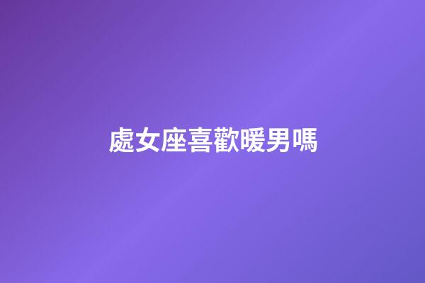處女座喜歡暖男嗎-第1張-星座運勢-玄機派