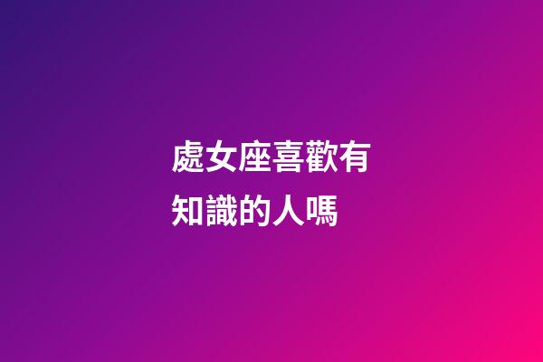 處女座喜歡有知識的人嗎-第1張-星座運勢-玄機派