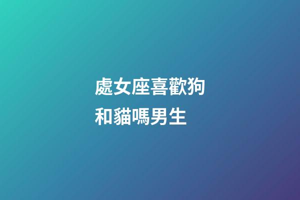 處女座喜歡狗和貓嗎男生-第1張-星座運勢-玄機派