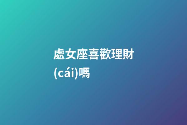 處女座喜歡理財(cái)嗎-第1張-星座運(yùn)勢(shì)-玄機(jī)派