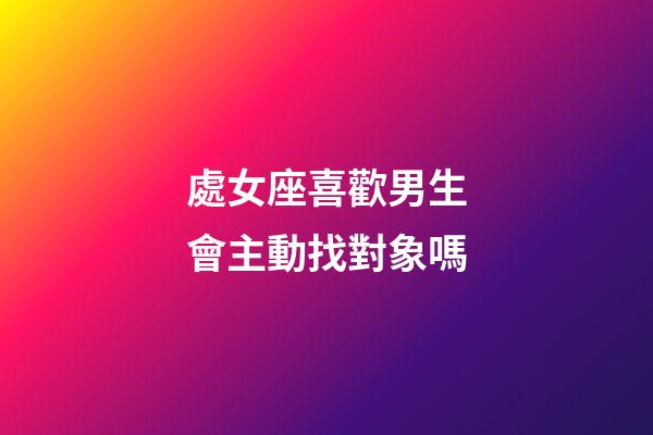 處女座喜歡男生會主動找對象嗎-第1張-星座運勢-玄機派