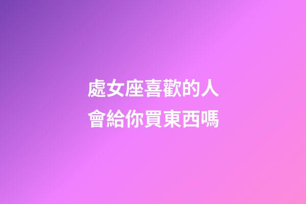 處女座喜歡的人會給你買東西嗎-第1張-星座運勢-玄機派