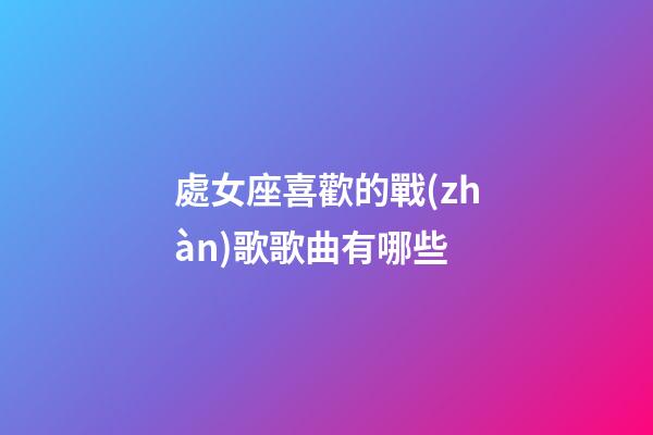 處女座喜歡的戰(zhàn)歌歌曲有哪些-第1張-星座運(yùn)勢(shì)-玄機(jī)派