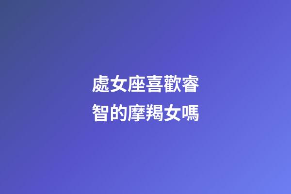 處女座喜歡睿智的摩羯女嗎-第1張-星座運勢-玄機派