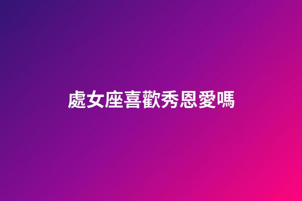 處女座喜歡秀恩愛嗎-第1張-星座運勢-玄機派