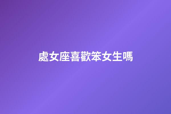 處女座喜歡笨女生嗎-第1張-星座運勢-玄機派