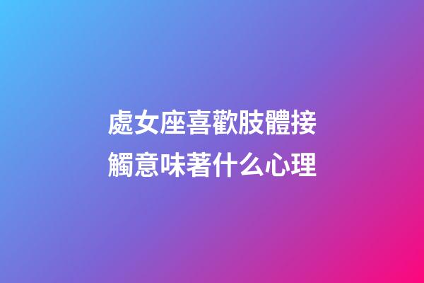 處女座喜歡肢體接觸意味著什么心理-第1張-星座運勢-玄機派