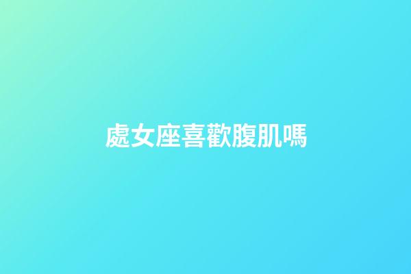 處女座喜歡腹肌嗎-第1張-星座運勢-玄機派