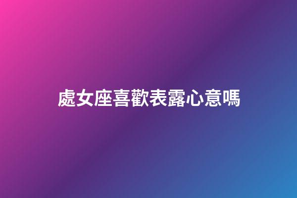 處女座喜歡表露心意嗎-第1張-星座運勢-玄機派