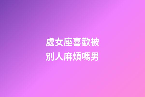 處女座喜歡被別人麻煩嗎男-第1張-星座運(yùn)勢(shì)-玄機(jī)派