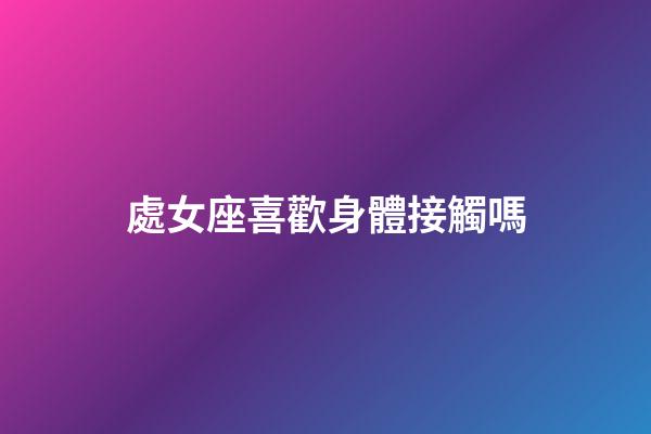 處女座喜歡身體接觸嗎-第1張-星座運勢-玄機派