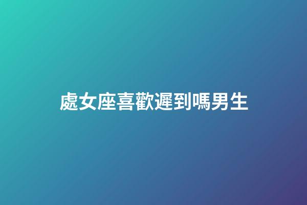 處女座喜歡遲到嗎男生-第1張-星座運勢-玄機派
