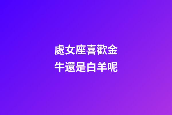 處女座喜歡金牛還是白羊呢-第1張-星座運(yùn)勢-玄機(jī)派
