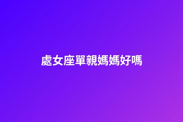 處女座單親媽媽好嗎-第1張-星座運(yùn)勢-玄機(jī)派