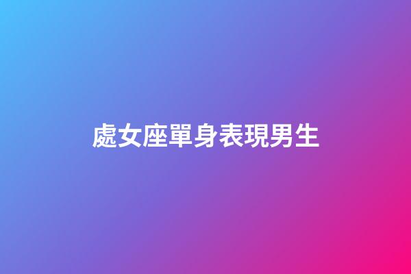 處女座單身表現男生-第1張-星座運勢-玄機派