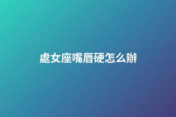 處女座嘴唇硬怎么辦-第1張-星座運勢-玄機派