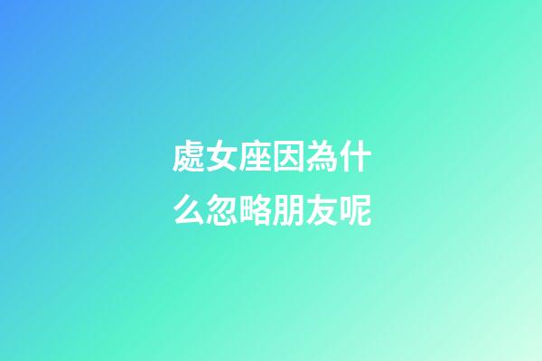處女座因為什么忽略朋友呢-第1張-星座運勢-玄機派