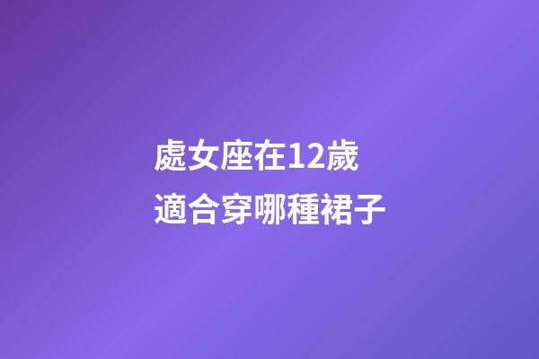 處女座在12歲適合穿哪種裙子-第1張-星座運(yùn)勢(shì)-玄機(jī)派