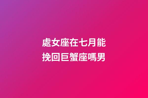 處女座在七月能挽回巨蟹座嗎男-第1張-星座運勢-玄機派