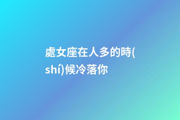 處女座在人多的時(shí)候冷落你-第1張-星座運(yùn)勢(shì)-玄機(jī)派