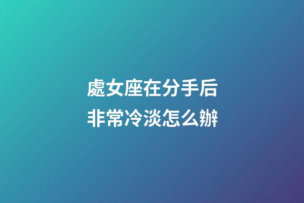 處女座在分手后非常冷淡怎么辦-第1張-星座運勢-玄機派