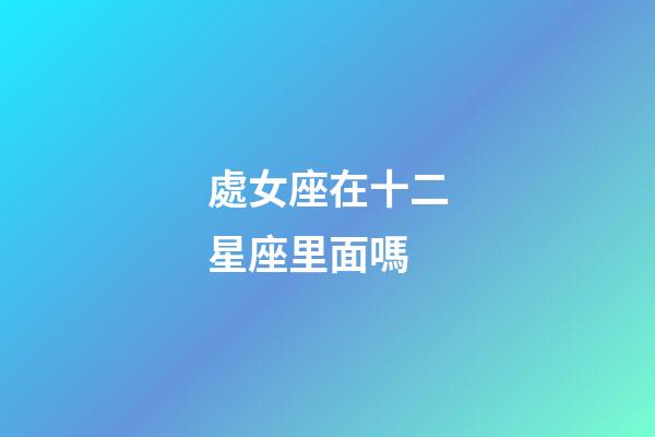 處女座在十二星座里面嗎-第1張-星座運勢-玄機派