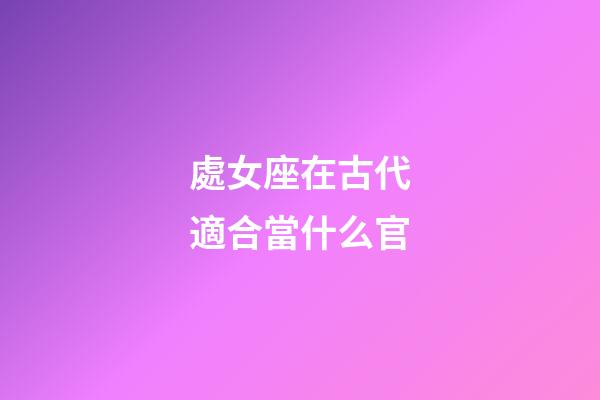 處女座在古代適合當什么官-第1張-星座運勢-玄機派