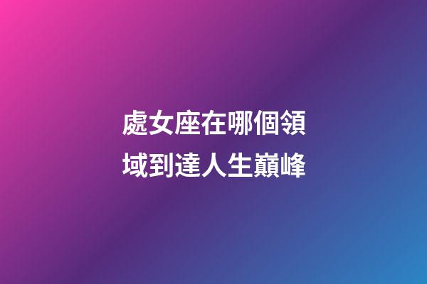 處女座在哪個領域到達人生巔峰-第1張-星座運勢-玄機派