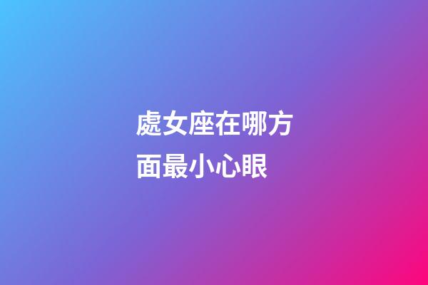 處女座在哪方面最小心眼-第1張-星座運勢-玄機派