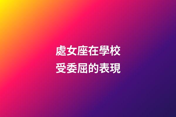 處女座在學校受委屈的表現-第1張-星座運勢-玄機派