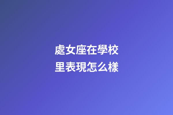 處女座在學校里表現怎么樣-第1張-星座運勢-玄機派
