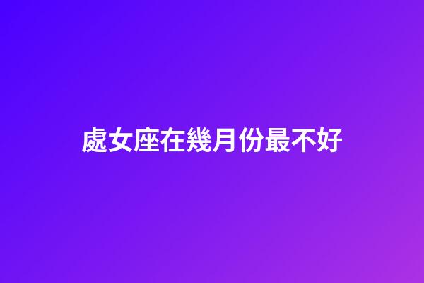 處女座在幾月份最不好-第1張-星座運(yùn)勢-玄機(jī)派