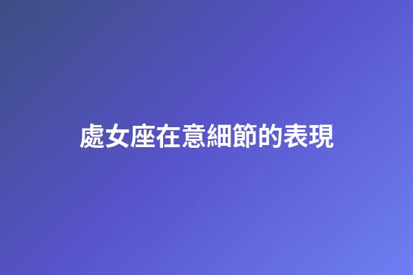 處女座在意細節的表現-第1張-星座運勢-玄機派