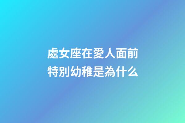 處女座在愛人面前特別幼稚是為什么-第1張-星座運勢-玄機派