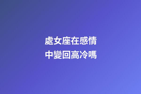 處女座在感情中變回高冷嗎-第1張-星座運勢-玄機派