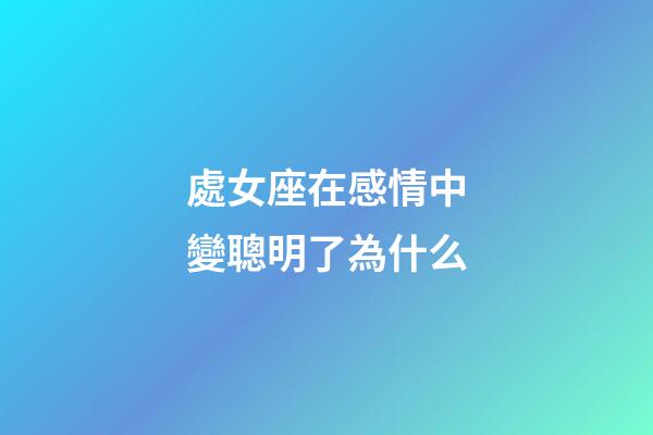 處女座在感情中變聰明了為什么-第1張-星座運勢-玄機派