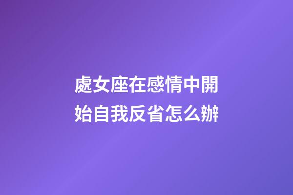 處女座在感情中開始自我反省怎么辦-第1張-星座運勢-玄機派