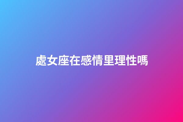 處女座在感情里理性嗎-第1張-星座運勢-玄機派