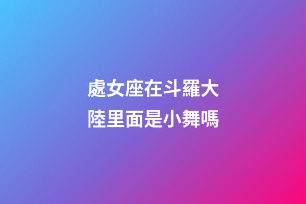 處女座在斗羅大陸里面是小舞嗎-第1張-星座運(yùn)勢-玄機(jī)派