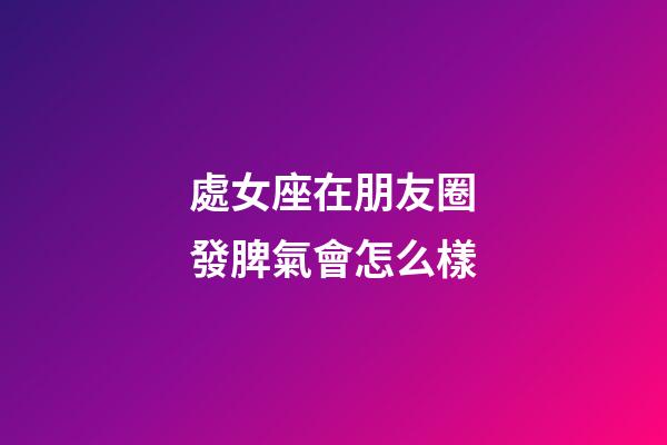 處女座在朋友圈發脾氣會怎么樣-第1張-星座運勢-玄機派