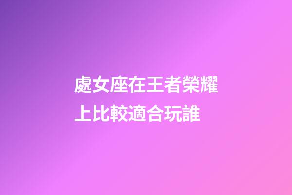 處女座在王者榮耀上比較適合玩誰-第1張-星座運勢-玄機派