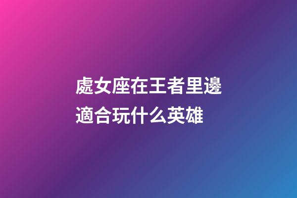 處女座在王者里邊適合玩什么英雄-第1張-星座運勢-玄機派
