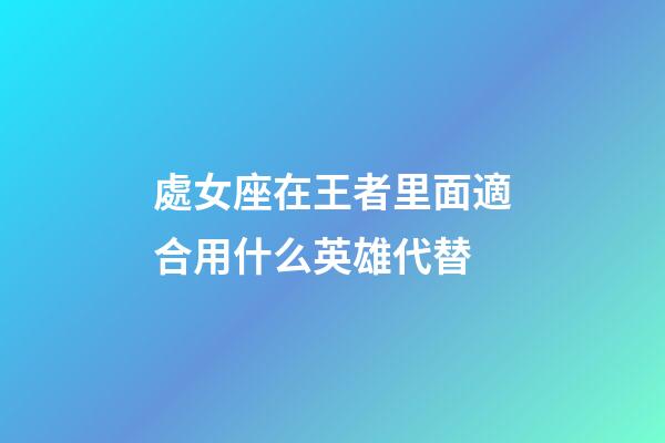 處女座在王者里面適合用什么英雄代替-第1張-星座運勢-玄機派