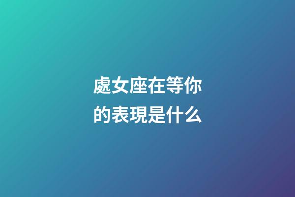處女座在等你的表現是什么-第1張-星座運勢-玄機派